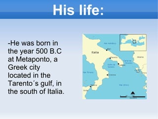 His life: -He was born in the year 500 B.C at Metaponto, a Greek city located in the Tarento´s gulf, in the south of Italia.  