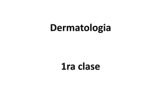Dermatologia
1ra clase
 