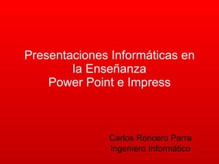 Presentaciones Informáticas en la Enseñanza Power Point e Impress Carlos Roncero Parra Ingeniero Informático 