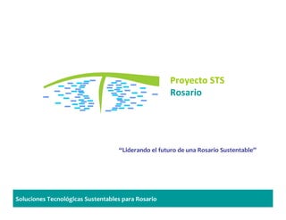 Proyecto STS
                                                    Rosario




                                   “Liderando el futuro de una Rosario Sustentable”




Soluciones Tecnológicas Sustentables para Rosario
 