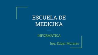 ESCUELA DE
MEDICINA
INFORMÁTICA
Ing. Edgar Morales
 
