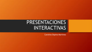 PRESENTACIONES
INTERACTIVAS
Carolina Ospina Martinez
 