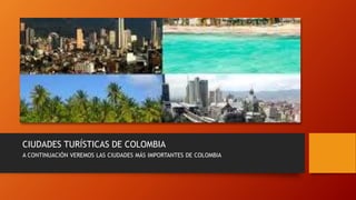 CIUDADES TURÍSTICAS DE COLOMBIA
A CONTINUACIÓN VEREMOS LAS CIUDADES MÁS IMPORTANTES DE COLOMBIA