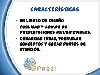 CARACTERÍSTICAS
• Un lienzo de diseño
• Publicar y armar de
  presentaciones multimediales.
• Organizar ideas, formular
  conceptos y crear puntos de
  atención.
 