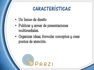 CARACTERÍSTICAS
• Un lienzo de diseño
• Publicar y armar de presentaciones
  multimediales.
• Organizar ideas, formular conceptos y crear
  puntos de atención.
 