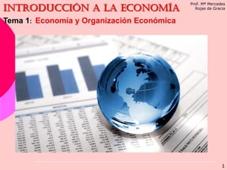 Tema 1: Economía y Organización Económica
Introducción a la ecoNOMÍA
Prof. Mª Mercedes
Rojas de Gracia
1
 