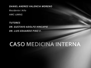 DANIEL ANDRES VALENCIA MORENO
Residente I Año
HMC-UMNG


TUTORES
DR. GUSTAVO ADOLFO HINCAPIE
DR. LUIS EDUARDO PINO V.
 