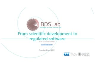 From scientific development to
regulated software
Juan M García-Gómez
juanmig@upv.es
Thursday, 2 June 2022
 