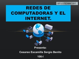 Presenta:
Cesareo Escamilla Sergio Benito
106-I
REDES DE
COMPUTADORAS Y EL
INTERNET.
CBT n. 4 TECAMAC 2017.
 