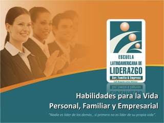 Habilidades para la Vida Personal, Familiar y Empresarial “ Nadie es líder de los demás , si primero no es líder de su propia vida”. Cali-Bogota-Lima-México 