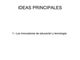 IDEAS PRINCIPALES 1.- Los innovadores de educación y tecnología  