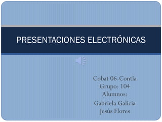 PRESENTACIONES ELECTRÓNICAS



               Cobat 06-Contla
                 Grupo: 104
                  Alumnos:
               Gabriela Galicia
                 Jesús Flores
 