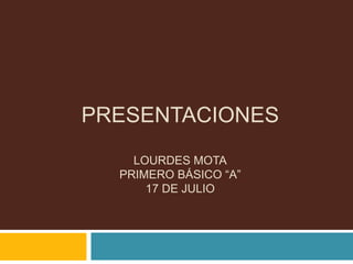 PRESENTACIONES
LOURDES MOTA
PRIMERO BÁSICO “A”
17 DE JULIO
 