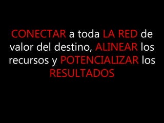 CONECTAR a toda LA RED de
valor del destino, ALINEAR los
recursos y POTENCIALIZAR los
RESULTADOS
 