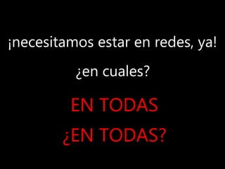 ¡necesitamos estar en redes, ya!
EN TODAS
¿en cuales?
¿EN TODAS?
 
