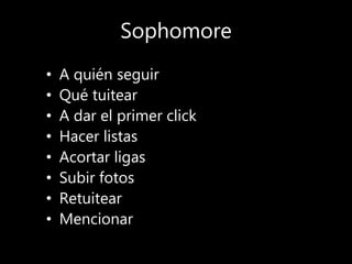 Sophomore
• A quién seguir
• Qué tuitear
• A dar el primer click
• Hacer listas
• Acortar ligas
• Subir fotos
• Retuitear
• Mencionar
 