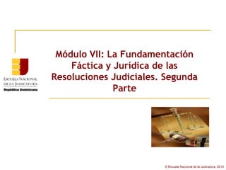 Módulo VII: La Fundamentación
    Fáctica y Jurídica de las
Resoluciones Judiciales. Segunda
              Parte




                        © Escuela Nacional de la Judicatura, 2013
 
