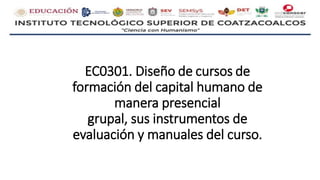 EC0301. Diseño de cursos de
formación del capital humano de
manera presencial
grupal, sus instrumentos de
evaluación y manuales del curso.
 