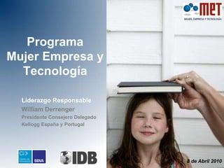 Programa
Mujer Empresa y
  Tecnología

  Liderazgo Responsable
  William Derrenger
  Presidente Consejero Delegado
  Kellogg España y Portugal




                                  8 de Abril 2010
 