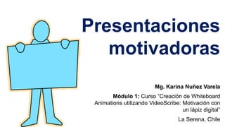 Presentaciones
motivadoras
Mg. Karina Nuñez Varela
Módulo 1: Curso “Creación de Whiteboard
Animations utilizando VideoScribe: Motivación con
un lápiz digital”
La Serena, Chile
 