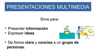 PRESENTACIONES MULTIMEDIA
Sirve para:

Presentar información

Expresar ideas

De forma clara y concisa a un grupo de
personas.
 