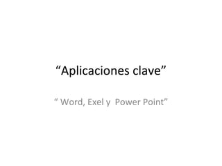 “Aplicaciones clave”

“ Word, Exel y Power Point”
 
