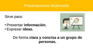Sirve para:
●
Presentar información.
●
Expresar ideas.
De forma clara y concisa a un grupo de
personas.
Presentaciones Multimedia
 
