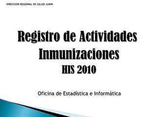 DIRECCION REGIONAL DE SALUD JUNIN
Registro de ActividadesRegistro de Actividades
InmunizacionesInmunizaciones
HIS 2010HIS 2010
Oficina de Estadística e InformáticaOficina de Estadística e Informática
 