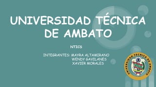 UNIVERSIDAD TÉCNICA
DE AMBATO
NTICS
INTEGRANTES: MAYRA ALTAMIRANO
WENDY GAVILANES
XAVIER MORALES
 