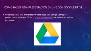 CÓMO HACER UNA PRESENTACIÓN ONLINE CON GOOGLE DRIVE
• Podemos crear una presentación en la nube con Google Drive para
proporcionar el acceso fácil a la presentación online para nosotros y otras
personas.
 