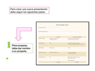 Para crear una nueva presentación
debe seguir los siguientes pasos:
1
.
Para empezar,
debe dar nombre
a su proyecto.
Para empezar,
debe dar nombre
a su proyecto.
 