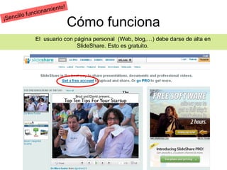 El usuario con página personal (Web, blog,…) debe darse de alta en
SlideShare. Esto es gratuito.
Cómo funciona¡Sencillo funcionamiento!
 