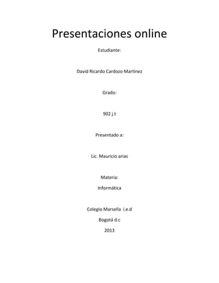 Presentaciones online
Estudiante:

David Ricardo Cardozo Martínez

Grado:

902 j.t

Presentado a:

Lic. Mauricio arias

Materia:
Informática

Colegio Marsella i.e.d
Bogotá d.c
2013

 