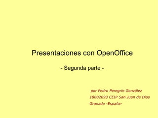 Presentaciones con OpenOffice

        - Segunda parte -



                   por Pedro Peregrín González
                   18002693 CEIP San Juan de Dios
                   Granada -España-
 