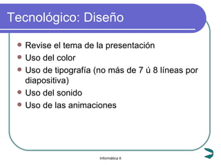 Tecnológico: Diseño Revise el tema de la presentación Uso del color Uso de tipografía (no más de 7 ú 8 líneas por diapositiva) Uso del sonido Uso de las animaciones 