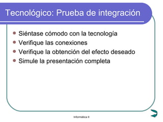 Tecnológico: Prueba de integración Siéntase cómodo con la tecnología Verifique las conexiones Verifique la obtención del efecto deseado Simule la presentación completa 