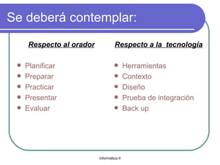 Se deberá contemplar: Respecto al orador Planificar Preparar Practicar Presentar Evaluar Respecto a la  tecnología Herramientas Contexto Diseño Prueba de integración Back up 
