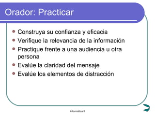 Orador: Practicar Construya su confianza y eficacia Verifique la relevancia de la información Practique frente a una audiencia u otra persona Evalúe la claridad del mensaje Evalúe los elementos de distracción 