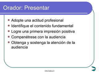 Orador: Presentar Adopte una actitud profesional Identifique el contenido fundamental Logre una primera impresión positiva Compenétrese con la audiencia Obtenga y sostenga la atención de la audiencia 