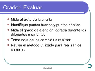 Orador: Evaluar Mida el éxito de la charla Identifique puntos fuertes y puntos débiles Mida el grado de atención lograda durante los diferentes momentos Tome nota de los cambios a realizar Revise el método utilizado para realizar los cambios 