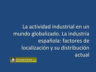 La actividad industrial en un
mundo globalizado. La industria
          española: factores de
  localización y su distribución
                           actual
 