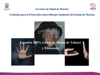 Servicios de Salud de Morelos
Comisión para la Protección contra Riesgos Sanitarios del Estado de Morelos
Espacios 100% Libres de Humo de Tabaco
y Emisiones
 