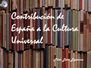 Contribución de
España a la Cultura
Universal
Pilar León Espinosa

 
