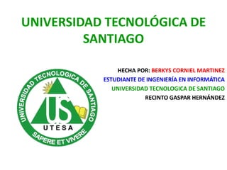 UNIVERSIDAD TECNOLÓGICA DE
         SANTIAGO

               HECHA POR: BERKYS CORNIEL MARTINEZ
           ESTUDIANTE DE INGENIERÍA EN INFORMÁTICA
              UNIVERSIDAD TECNOLOGICA DE SANTIAGO
                        RECINTO GASPAR HERNÁNDEZ
 