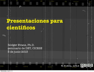 Presentaciones para
cientíﬁcos
Rodger Evans, Ph.D.
seminario de DET, CICESE
5 de junio 2013
R.Evans, 2013
Wednesday, June 5, 13
 