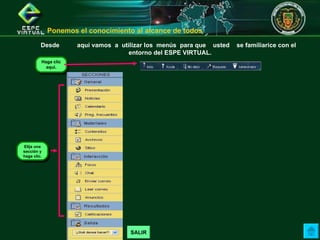 Desde  aquí vamos  a  utilizar los  menús  para que  usted  se familiarice con el  entorno del ESPE VIRTUAL. SALIR Ponemos el conocimiento al alcance de todos  Haga clic aquí. Elija una sección y haga clic. 
