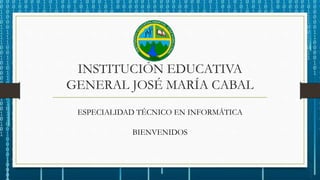 INSTITUCIÓN EDUCATIVA
GENERAL JOSÉ MARÍA CABAL
ESPECIALIDAD TÉCNICO EN INFORMÁTICA
BIENVENIDOS
 