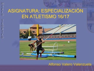 ASIGNATURA: ESPECIALIZACIÓN
EN ATLETISMO 16/17
Alfonso Valero Valenzuela
 