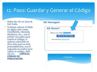 12. Paso: Guardar y Generar el Código
Debe dar clic en Save &
Get Code.
Si desea colocar el Slide
en algún sitio como
FACE...