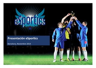 Presentación	
  eSpor/cs	
  
	
  
Barcelona,	
  Noviembre	
  2014	
  
1	
  
 